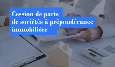 Cession de parts de sociétés à prépondérance immobilière : ce qui change depuis le 27 juin 2026